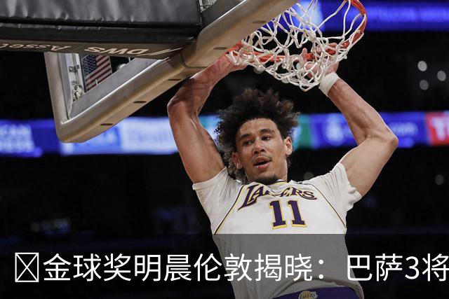 ​金球奖明晨伦敦揭晓：巴萨3将出席，亚马尔双线冲奖