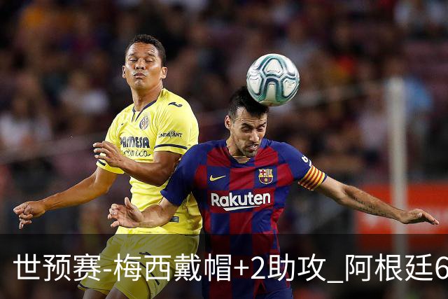 世预赛-梅西戴帽+2助攻 阿根廷6-0玻利维亚