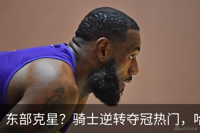 东部克星？骑士逆转夺冠热门，哈登先抑后扬，打脸黑子