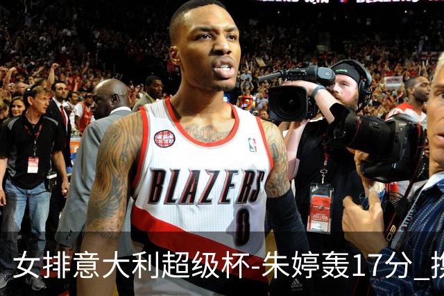 女排意大利超级杯-朱婷轰17分 携姚迪助科内夺队史第9冠