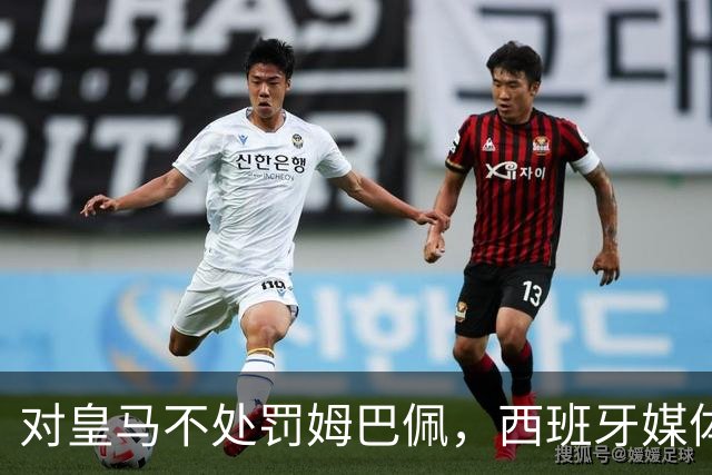 对皇马不处罚姆巴佩，西班牙媒体称：中国赞助商理解、合作不变！玲珑、海信的回应直接否定！