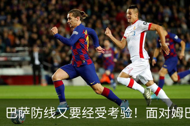 巴萨防线又要经受考验！面对姆巴佩，弗里克这次能守住吗？