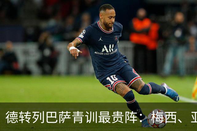 德转列巴萨青训最贵阵：梅西、亚马尔领衔