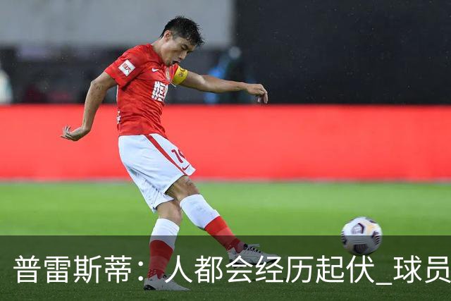 普雷斯蒂：人都会经历起伏 球员会记住你带给他们的感受