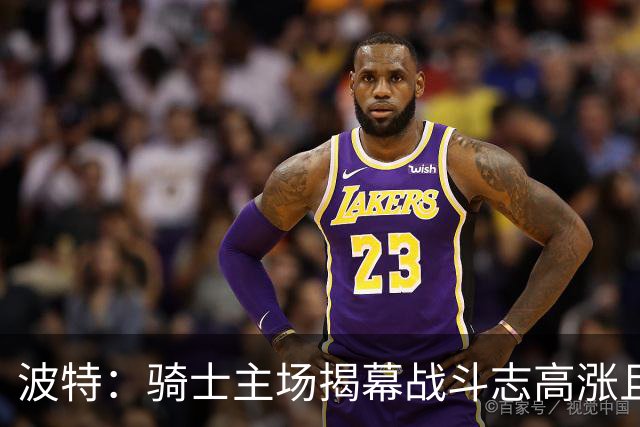 波特：骑士主场揭幕战斗志高涨且体系成熟 而我们还在尝试新搭配