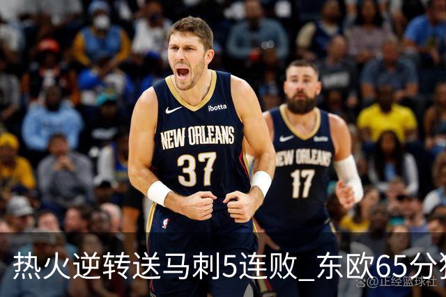 热火逆转送马刺5连败 东欧65分独行侠大胜鹈鹕