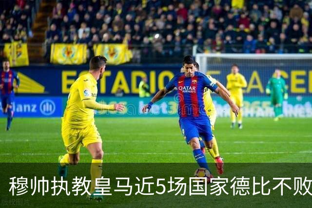 穆帅执教皇马近5场国家德比不败，队史仅两人不败场次更长