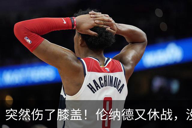 突然伤了膝盖！伦纳德又休战，没有复出时间表！