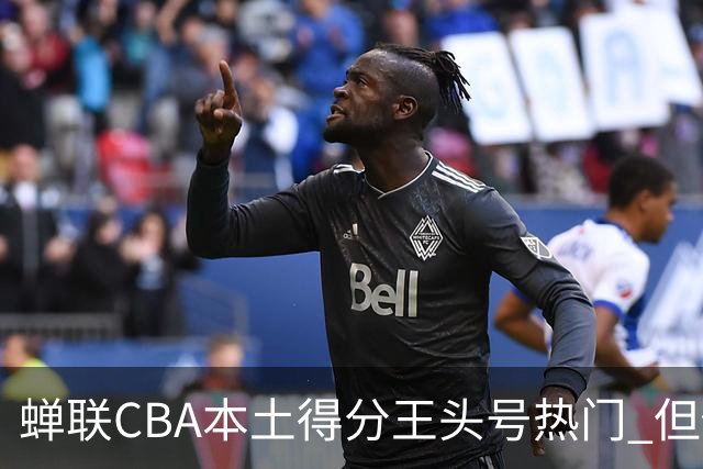 蝉联CBA本土得分王头号热门 但他却从未获郭士强青睐