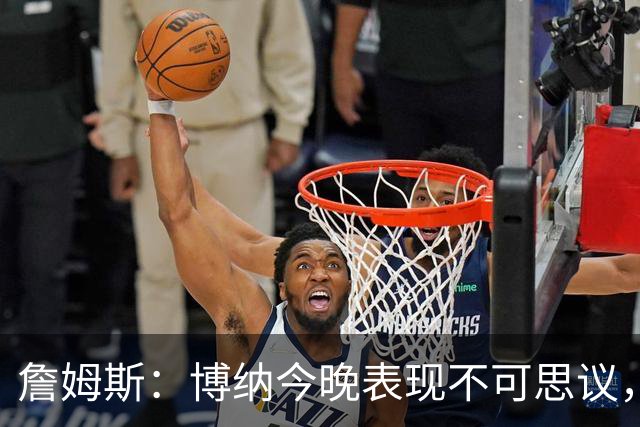 詹姆斯：博纳今晚表现不可思议，他的活力拼劲帮助很大