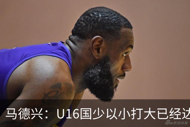 马德兴：U16国少以小打大已经达到考察球员、暴露短板的目的