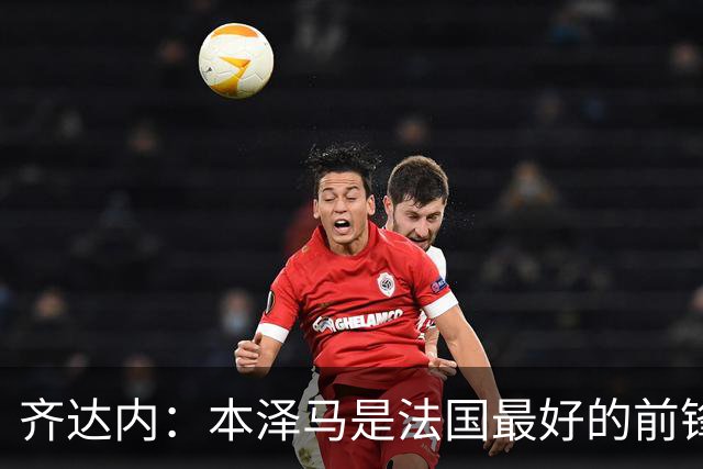 齐达内：本泽马是法国最好的前锋 真想和他一起踢