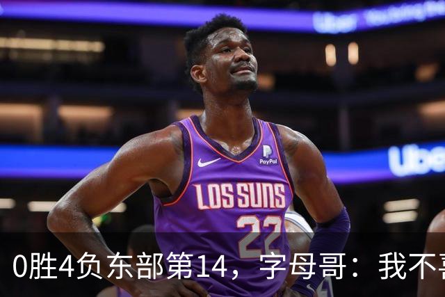 0胜4负东部第14，字母哥：我不喜欢现在这种感觉